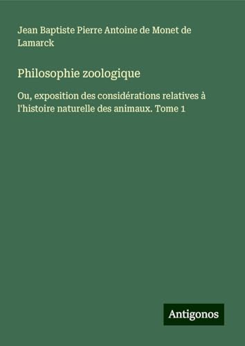 Philosophie zoologique: Ou, exposition des considérations relatives à l'histoire naturelle des animaux. Tome 1 von Antigonos Verlag
