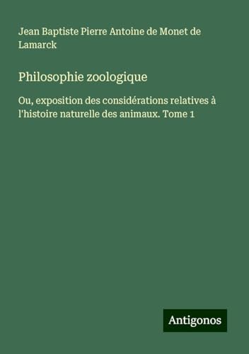 Philosophie zoologique: Ou, exposition des considérations relatives à l'histoire naturelle des animaux. Tome 1 von Antigonos Verlag