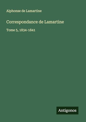 Correspondance de Lamartine: Tome 5, 1834-1841 Correspondance de Lamartine: Tome 5, 1834-1841 von Antigonos Verlag