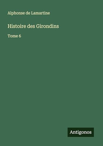 Histoire des Girondins: Tome 6 Histoire des Girondins: Tome 6 von Antigonos Verlag