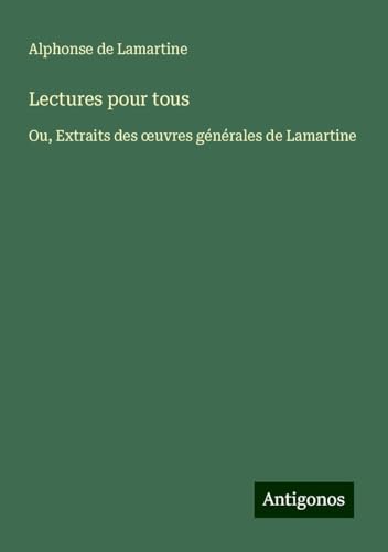 Lectures pour tous: Ou, Extraits des ¿uvres générales de Lamartine Lectures pour tous: Ou, Extraits des ¿uvres générales de Lamartine von Antigonos Verlag