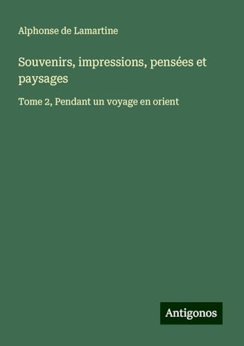 Souvenirs, impressions, pensées et paysages: Tome 2, Pendant un voyage en orient Souvenirs, impressions, pensées et paysages: Tome 2, Pendant un voyage en orient von Antigonos Verlag