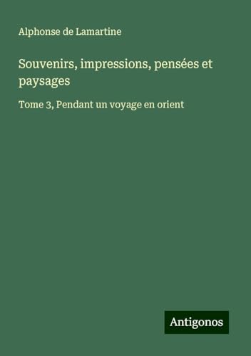 Souvenirs, impressions, pensées et paysages: Tome 3, Pendant un voyage en orient Souvenirs, impressions, pensées et paysages: Tome 3, Pendant un voyage en orient von Antigonos Verlag