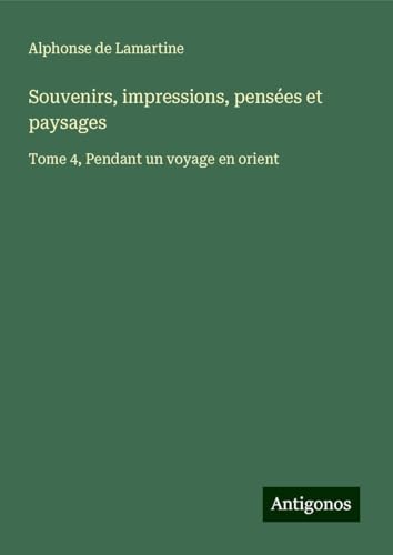 Souvenirs, impressions, pensées et paysages: Tome 4, Pendant un voyage en orient Souvenirs, impressions, pensées et paysages: Tome 4, Pendant un voyage en orient von Antigonos Verlag