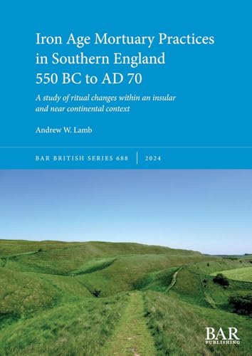 Iron Age Mortuary Practices in Southern England 550 BC to AD 70: A study of ritual changes within an insular and near continental context (British, Band 688) von British Archaeological Reports (Oxford) Ltd