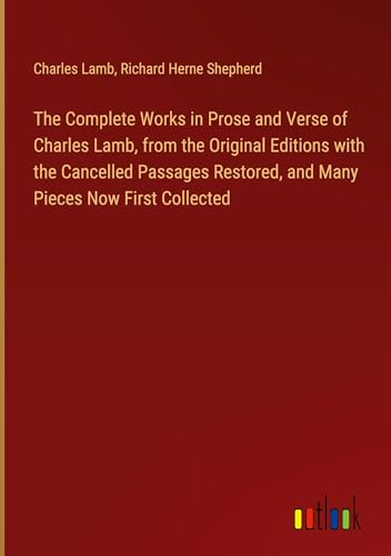 The Complete Works in Prose and Verse of Charles Lamb, from the Original Editions with the Cancelled Passages Restored, and Many Pieces Now First Collected von Outlook Verlag