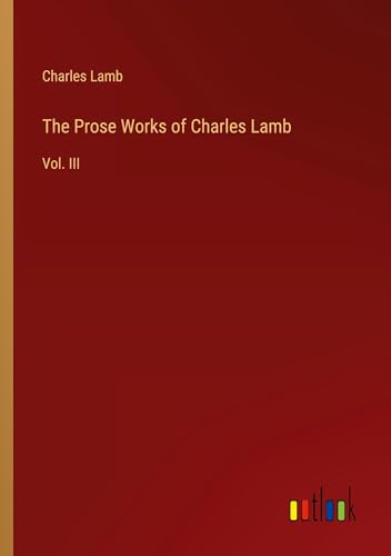 The Prose Works of Charles Lamb: Vol. III The Prose Works of Charles Lamb: Vol. III