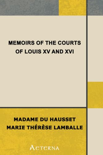 Memoirs of the Courts of Louis XV and XVI. — Complete. Being secret memoirs of Madame Du Hausset, lady's maid to Madame de Pompadour, and of the Princess Lamballe