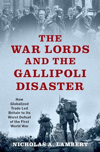 The War Lords and the Gallipoli Disaster: How Globalized Trade Led Britain to Its Worst Defeat of the First World War (Oxford Studies in International History)