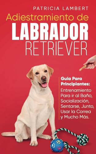 Adiestramiento de Labrador Retriever: Guía para principiantes: Entrenamiento para ir al baño, socialización, sentarse, junto, usar la correa y mucho más von Independently published