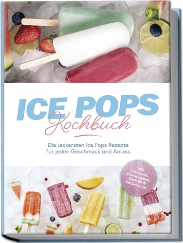 Ice Pops Rezeptbuch: Die leckersten Ice Pops Rezepte für jeden Geschmack und Anlass - inkl. Gemüseeis, Frozen Joghurt, Slush-Eis & frittiertem Eis von Edition Lunerion