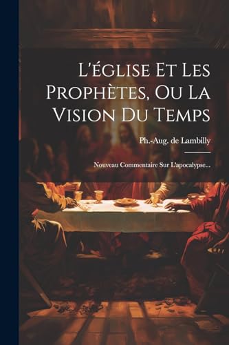 L'église Et Les Prophètes, Ou La Vision Du Temps: Nouveau Commentaire Sur L'apocalypse... von Legare Street Press