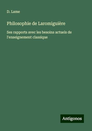 Philosophie de Laromiguière: Ses rapports avec les besoins actuels de l'enseignement classique von Antigonos Verlag