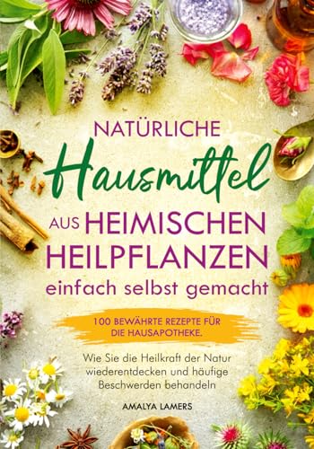 Natürliche Hausmittel aus heimischen Heilpflanzen einfach selbst gemacht: 100 bewährte Rezepte für die Hausapotheke. Wie Sie die Heilkraft der Natur wiederentdecken und häufige Beschwerden behandeln von Pflanzenkraft Verlag