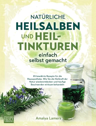 Natürliche Heilsalben und Heiltinkturen einfach selbst gemacht: 85 bewährte Rezepte für die Hausapotheke. Wie Sie die Heilkraft der Natur wiederentdecken und häufige Beschwerden wirksam behandeln von Pflanzenkraft Verlag