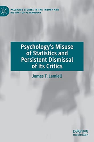 Psychology’s Misuse of Statistics and Persistent Dismissal of its Critics (Palgrave Studies in the Theory and History of Psychology)