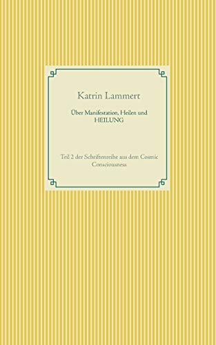 Über Manifestation, Heilen und HEILUNG: Teil 2 der Schriftenreihe aus dem Cosmic Consciousness