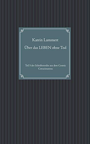 Über das LEBEN ohne Tod: Teil 5 der Schriftenreihe aus dem Cosmic Consciousness