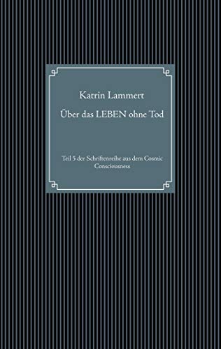 Über das LEBEN ohne Tod: Teil 5 der Schriftenreihe aus dem Cosmic Consciousness von Books on Demand