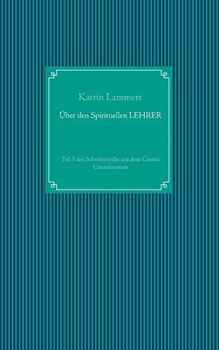 Über den Spirituellen LEHRER: Teil 3 der Schriftenreihe aus dem Cosmic Consciousness