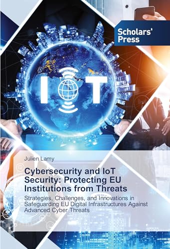 Cybersecurity and IoT Security: Protecting EU Institutions from Threats: Strategies, Challenges, and Innovations in Safeguarding EU Digital Infrastructures Against Advanced Cyber Threats von Scholars' Press