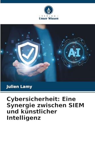 Cybersicherheit: Eine Synergie zwischen SIEM und künstlicher Intelligenz von Verlag Unser Wissen