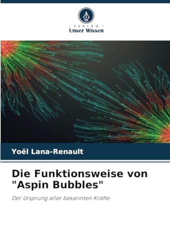 Die Funktionsweise von "Aspin Bubbles": Der Ursprung aller bekannten Kräfte von Verlag Unser Wissen