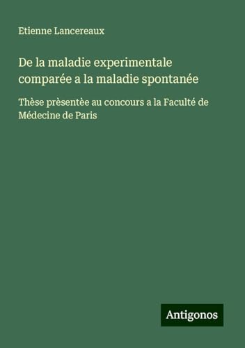 De la maladie experimentale comparée a la maladie spontanée: Thèse prèsentèe au concours a la Faculté de Médecine de Paris von Antigonos Verlag