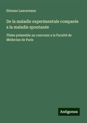 De la maladie experimentale comparée a la maladie spontanée: Thèse prèsentèe au concours a la Faculté de Médecine de Paris von Antigonos Verlag