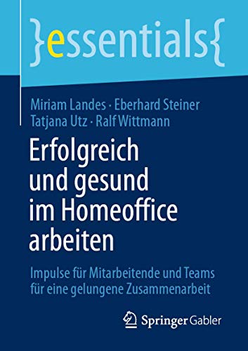 Erfolgreich und gesund im Homeoffice arbeiten: Impulse für Mitarbeitende und Teams für eine gelungene Zusammenarbeit (essentials) von Springer