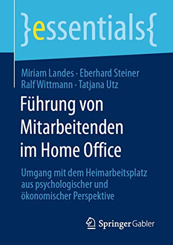 Führung von Mitarbeitenden im Home Office: Umgang mit dem Heimarbeitsplatz aus psychologischer und ökonomischer Perspektive (essentials) von Springer