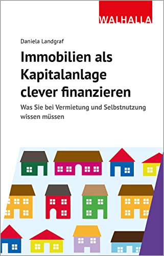 Immobilien als Kapitalanlage clever finanzieren: Was Sie bei Vermietung und Selbstnutzung wissen müssen von Walhalla Fachverlag