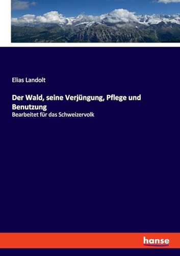 Der Wald, seine Verjüngung, Pflege und Benutzung: Bearbeitet für das Schweizervolk von hansebooks