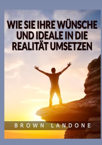 Wie Sie Ihre Wünsche und Ideale in die Realität umsetzen