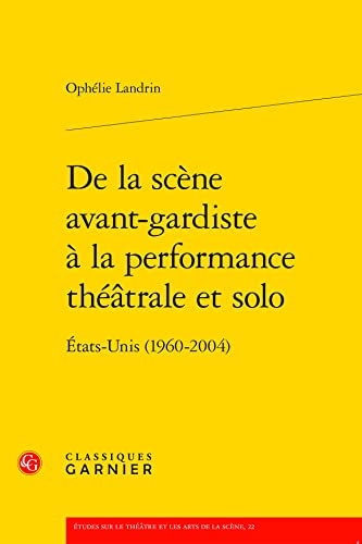 De La Scene Avant-gardiste a La Performance Theatrale Et Solo: Etats-unis 1960-2004 (Etudes Sur Le Theatre Et Les Arts De La Scene, 22) von Classiques Garnier