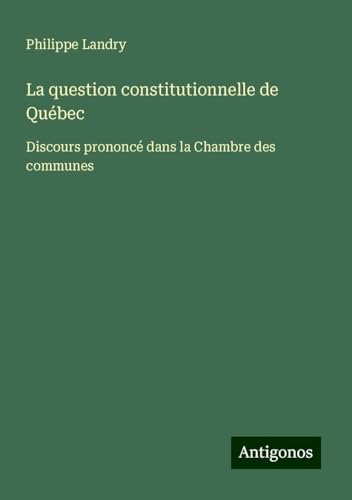 La question constitutionnelle de Québec: Discours prononcé dans la Chambre des communes von Antigonos Verlag