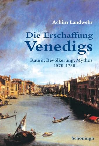 Die Erschaffung Venedigs: Raum, Bevölkerung, Mythos 1570-1750 von Schöningh