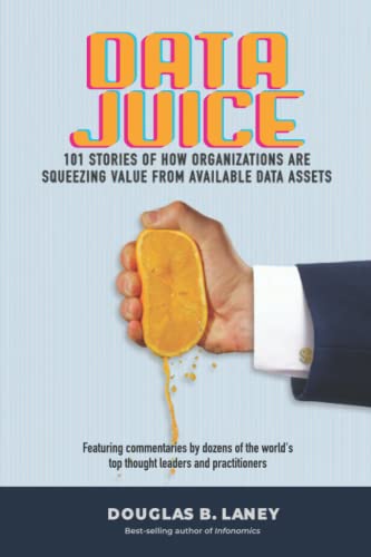 Data Juice: 101 Stories of How Organizations Are Squeezing Value from Available Data Assets