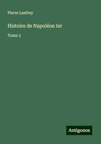Histoire de Napoléon Ier: Tome 3 von Antigonos Verlag