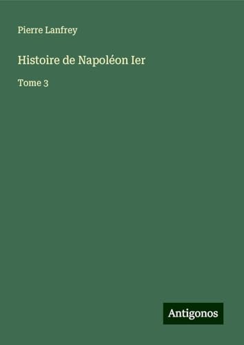 Histoire de Napoléon Ier: Tome 3 von Antigonos Verlag