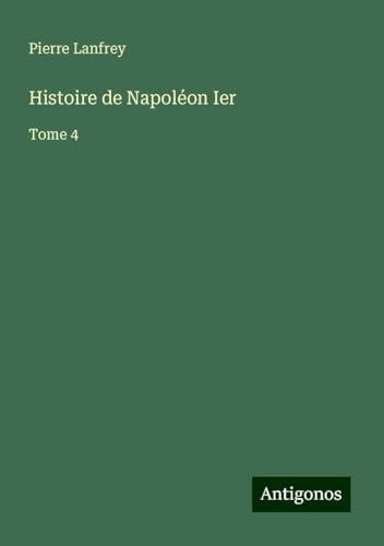 Histoire de Napoléon Ier: Tome 4 von Antigonos Verlag