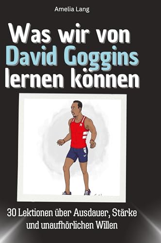 Was wir von David Goggins lernen können: 30 Lektionen über Ausdauer, Stärke und unaufhörlichen Willen von 27Amigos