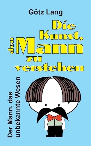 Die Kunst, den Mann zu verstehen: Der Mann, das unbekannte Wesen Die Kunst, den Mann zu verstehen: Der Mann, das unbekannte Wesen