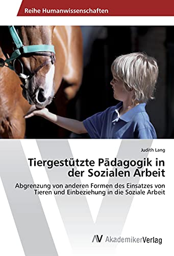 Tiergestützte Pädagogik in der Sozialen Arbeit: Abgrenzung von anderen Formen des Einsatzes von Tieren und Einbeziehung in die Soziale Arbeit von VDM Verlag