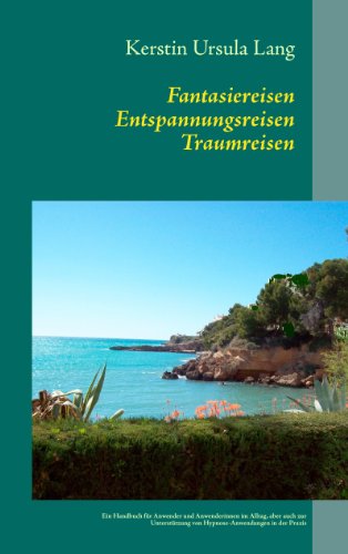 Fantasiereisen Entspannungsreisen Traumreisen: Ein Handbuch für Anwender/innen im Alltag, aber auch zur Unterstützung von Hypnose-Anwendungen in der Praxis