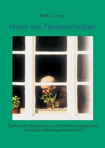 Hinter den Fensterscheiben: Dorfratsch, Anekdoten und Stammtischweisheiten aus einem Oberbayerischen Dorf