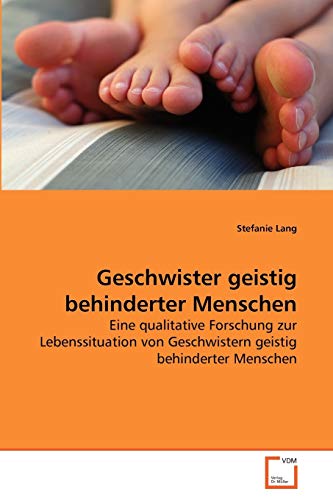 Geschwister geistig behinderter Menschen: Eine qualitative Forschung zur Lebenssituation von Geschwistern geistig behinderter Menschen Geschwister geistig behinderter Menschen: Eine qualitative Forschung zur Lebenssituation von Geschwistern geistig behinderter Menschen