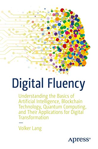 Digital Fluency: Understanding the Basics of Artificial Intelligence, Blockchain Technology, Quantum Computing, and Their Applications for Digital Transformation von Apress