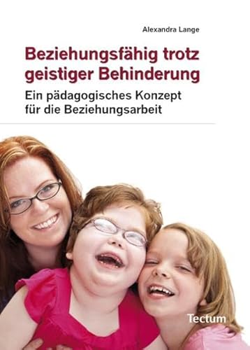 Beziehungsfähig trotz geistiger Behinderung: Ein pädagogisches Konzept für die Beziehungsarbeit Beziehungsfähig trotz geistiger Behinderung: Ein pädagogisches Konzept für die Beziehungsarbeit