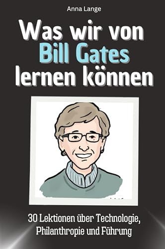 Was wir von Bill Gates lernen können - Das perfekte Geschenk für Weihnachten und Geburtstag für Männer, Frauen und Teenager: 30 Lektionen über Technologie, Philanthropie und Führung